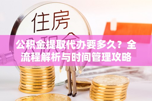 大悟公积金提取代办要多久？全流程解析与时间管理攻略