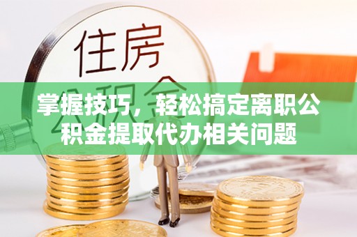 大悟掌握技巧，轻松搞定离职公积金提取代办相关问题