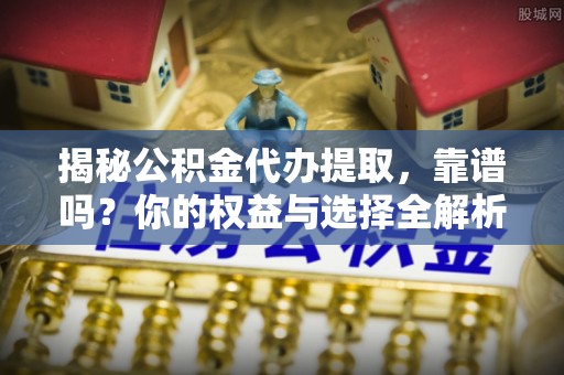 大悟揭秘公积金代办提取，靠谱吗？你的权益与选择全解析