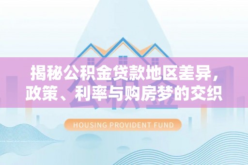 大悟揭秘公积金贷款地区差异，政策、利率与购房梦的交织