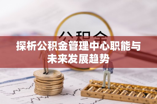 大悟探析公积金管理中心职能与未来发展趋势