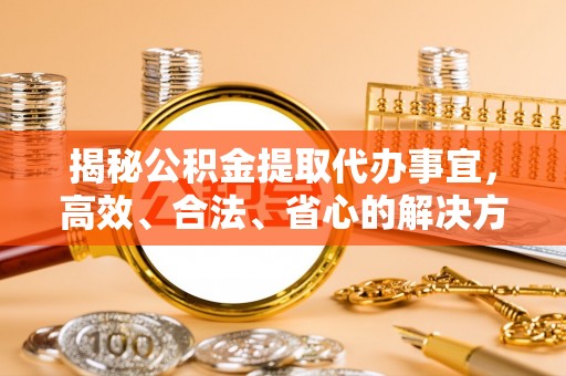大悟揭秘公积金提取代办事宜，高效、合法、省心的解决方案