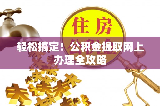 大悟轻松搞定！公积金提取网上办理全攻略