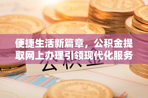 大悟便捷生活新篇章，公积金提取网上办理引领现代化服务