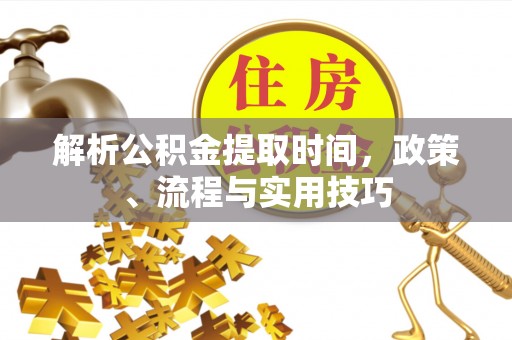 大悟解析公积金提取时间，政策、流程与实用技巧