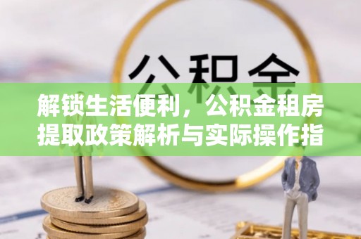 大悟解锁生活便利，公积金租房提取政策解析与实际操作指南