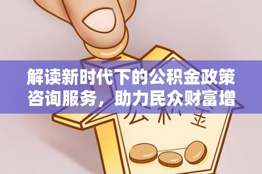 大悟解读新时代下的公积金政策咨询服务，助力民众财富增值与安居梦想