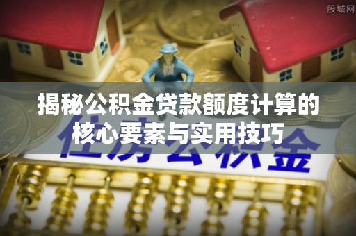 大悟揭秘公积金贷款额度计算的核心要素与实用技巧