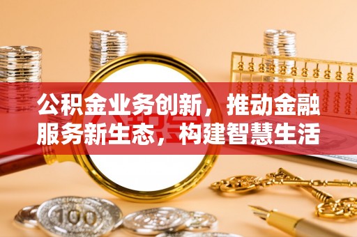 大悟公积金业务创新，推动金融服务新生态，构建智慧生活新未来