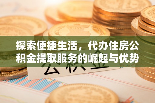 大悟探索便捷生活，代办住房公积金提取服务的崛起与优势