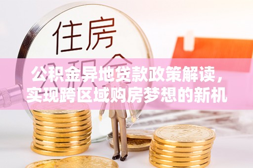 大悟公积金异地贷款政策解读，实现跨区域购房梦想的新机遇