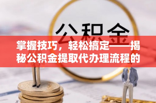 大悟掌握技巧，轻松搞定——揭秘公积金提取代办理流程的关键步骤