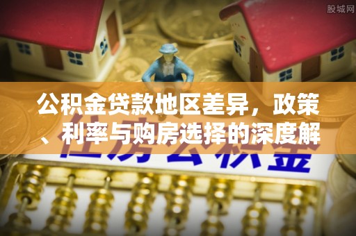 大悟公积金贷款地区差异，政策、利率与购房选择的深度解析