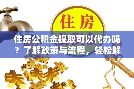 大悟住房公积金提取可以代办吗？了解政策与流程，轻松解决疑惑