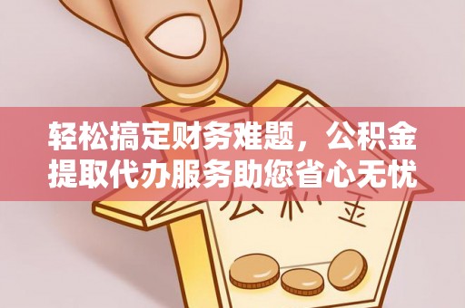 大悟轻松搞定财务难题，公积金提取代办服务助您省心无忧