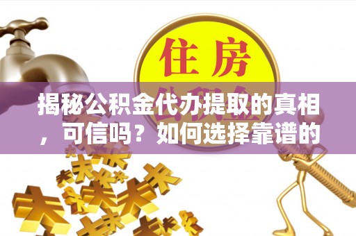 大悟揭秘公积金代办提取的真相，可信吗？如何选择靠谱的服务商？