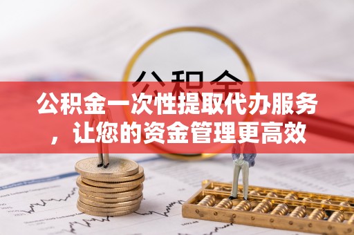 大悟公积金一次性提取代办服务，让您的资金管理更高效