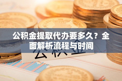 大悟公积金提取代办要多久？全面解析流程与时间