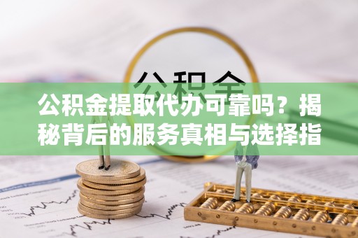 大悟公积金提取代办可靠吗？揭秘背后的服务真相与选择指南