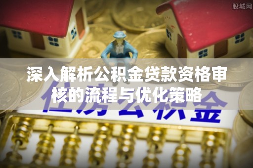 大悟深入解析公积金贷款资格审核的流程与优化策略