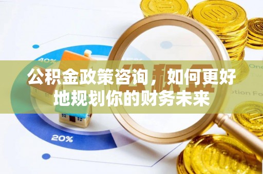 大悟公积金政策咨询，如何更好地规划你的财务未来