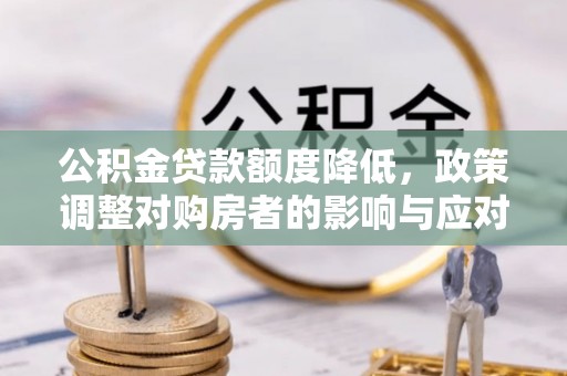 大悟公积金贷款额度降低，政策调整对购房者的影响与应对策略