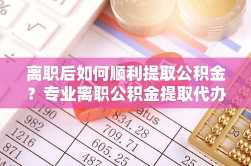 大悟离职后如何顺利提取公积金？专业离职公积金提取代办服务指南