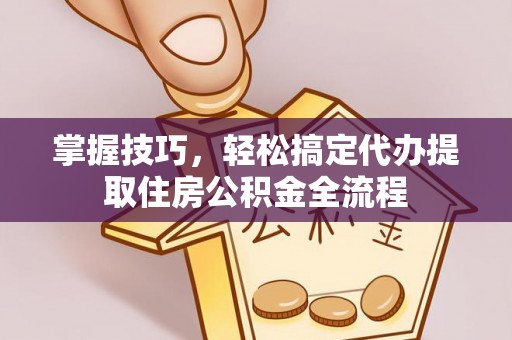 大悟掌握技巧，轻松搞定代办提取住房公积金全流程