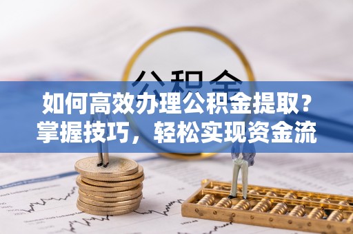 大悟如何高效办理公积金提取？掌握技巧，轻松实现资金流动