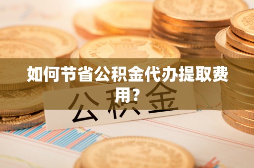 大悟如何节省公积金代办提取费用？