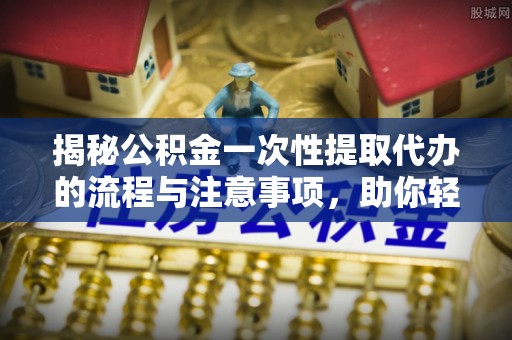 大悟揭秘公积金一次性提取代办的流程与注意事项，助你轻松搞定财务规划