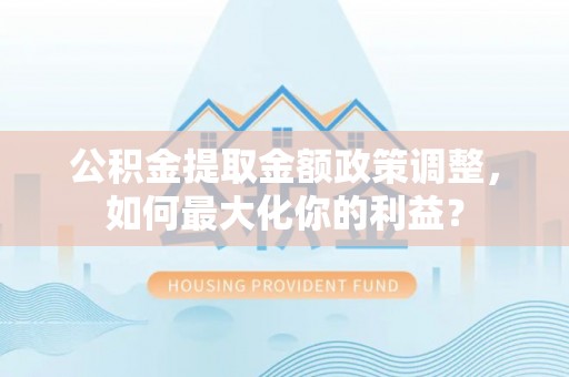 大悟公积金提取金额政策调整，如何最大化你的利益？
