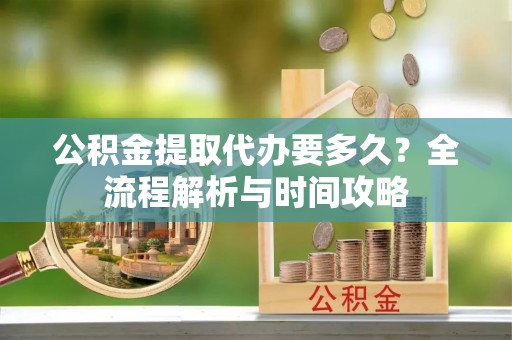 大悟公积金提取代办要多久？全流程解析与时间攻略