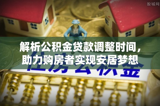 大悟解析公积金贷款调整时间，助力购房者实现安居梦想