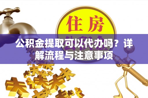 大悟公积金提取可以代办吗？详解流程与注意事项