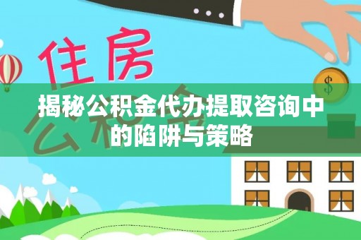 大悟揭秘公积金代办提取咨询中的陷阱与策略