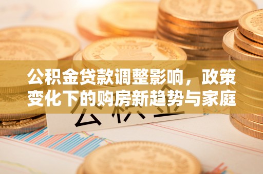 大悟公积金贷款调整影响，政策变化下的购房新趋势与家庭财务规划