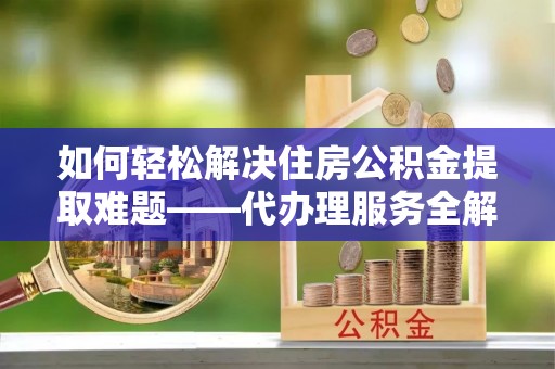 大悟如何轻松解决住房公积金提取难题——代办理服务全解析