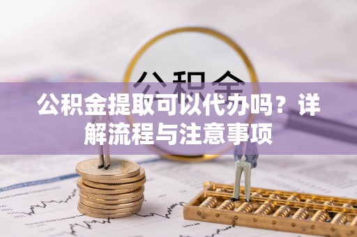 大悟公积金提取可以代办吗？详解流程与注意事项