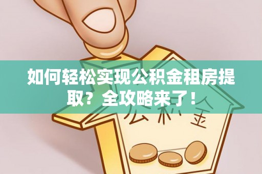 大悟如何轻松实现公积金租房提取？全攻略来了！
