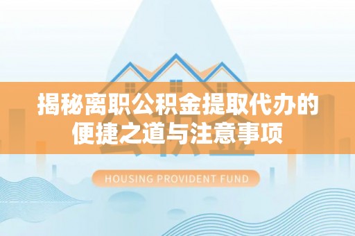 大悟揭秘离职公积金提取代办的便捷之道与注意事项