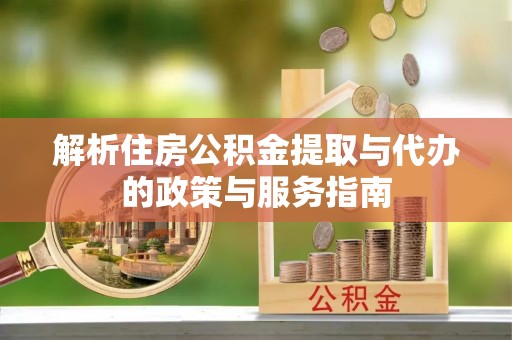 大悟解析住房公积金提取与代办的政策与服务指南
