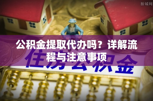 大悟公积金提取代办吗？详解流程与注意事项