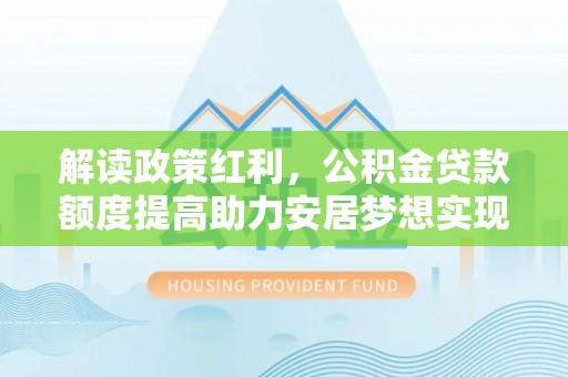 大悟解读政策红利，公积金贷款额度提高助力安居梦想实现