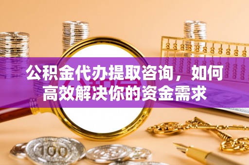 大悟公积金代办提取咨询，如何高效解决你的资金需求