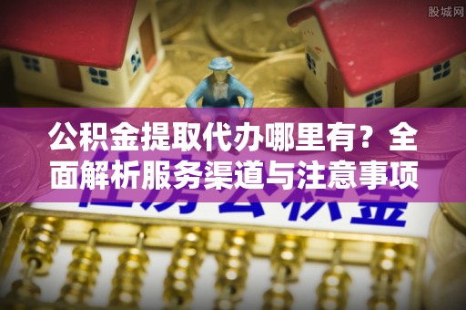 大悟公积金提取代办哪里有？全面解析服务渠道与注意事项