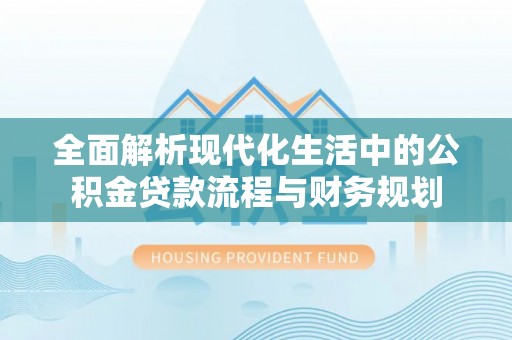 大悟全面解析现代化生活中的公积金贷款流程与财务规划