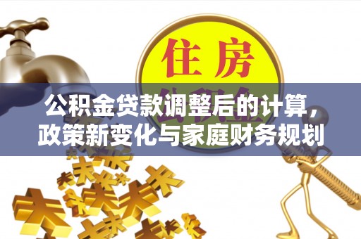 大悟公积金贷款调整后的计算，政策新变化与家庭财务规划