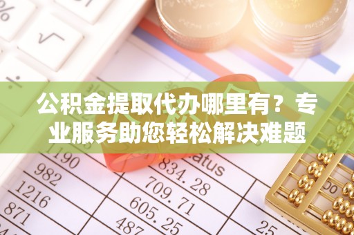 大悟公积金提取代办哪里有？专业服务助您轻松解决难题