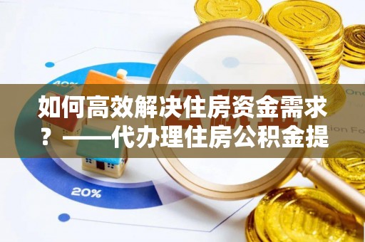 大悟如何高效解决住房资金需求？——代办理住房公积金提取服务全解析